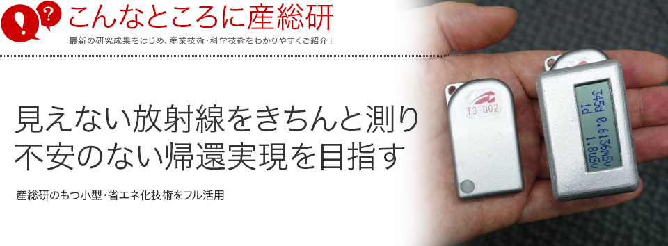 こんなところに産総研　見えない放射線をきちんと測り不安のない帰還実現を目指す 産総研のもつ小型・省エネ化技術をフル活用