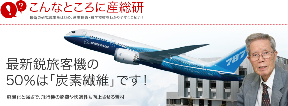 こんなところに産総研　最新の研究成果をはじめ、産業技術・科学技術をわかりやすくご紹介！　最新鋭旅客機の
50％は「炭素繊維」です！　軽量化と強さで、飛行機の燃費や快適性も向上させる素材