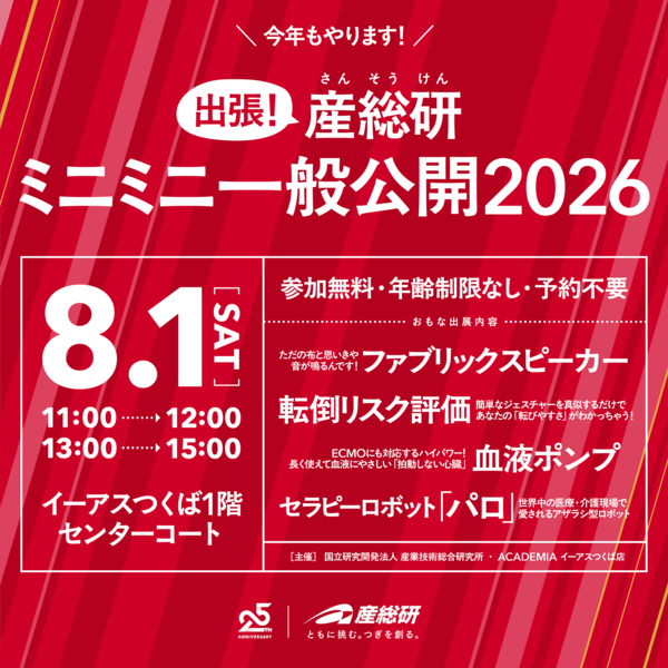 今年もやります！出張産総研ミニミニ一般公開2026。参加無料・年齢制限なし・予約不要。主な出展内容：①ただの布と思いきや音が鳴るんです！ファブリックスピーカー　②簡単なジェスチャーを真似るだけであなたの転びやすさがわかっちゃう！転倒リスク評価　③ECMOにも対応するハイパワー！長く使えて血液にやさしい「拍動しない心臓」血液ポンプ　④世界中の医療・介護現場で愛されるアザラシ型ロボット！セラピーロボット「パロ」