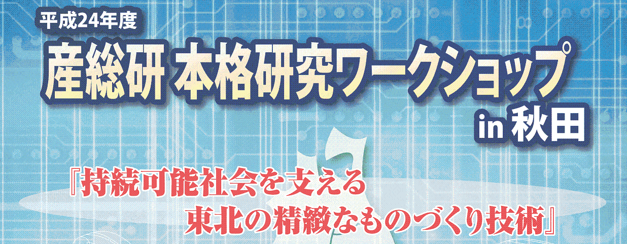 『平成24年度産総研本格研究ワークショップin秋田～持続可能社会を支える東北の精緻なものづくり技術～』