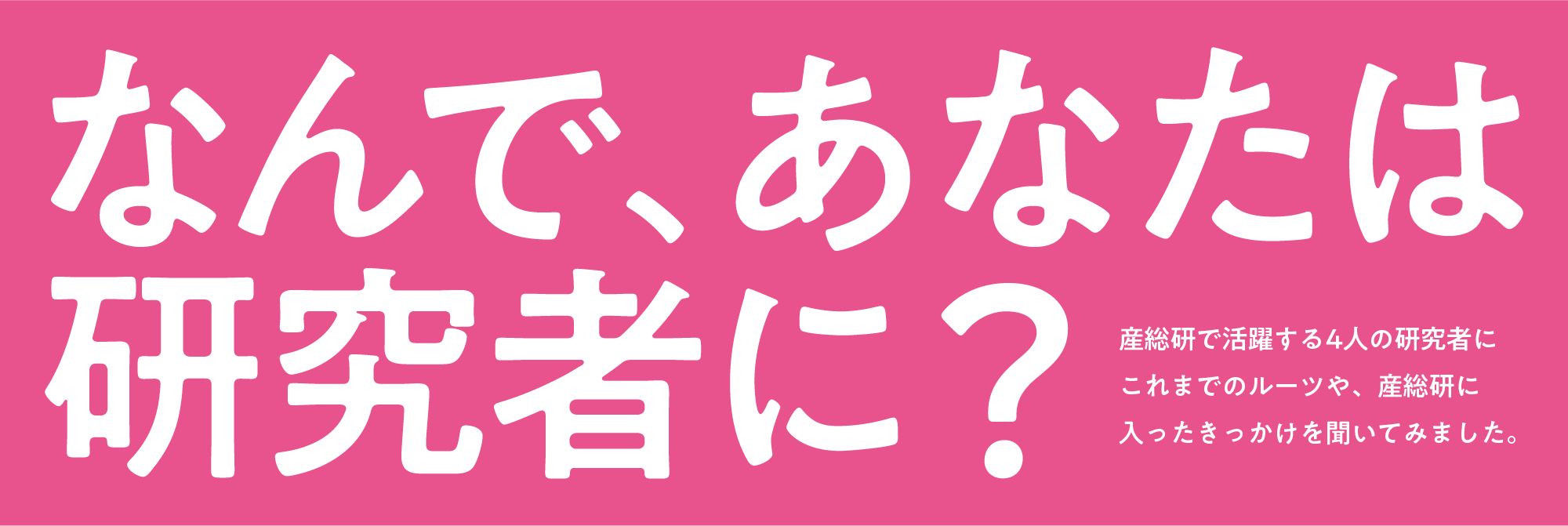 なんで、あなたは研究者に？ 産総研で活躍する4人の研究者にこれまでのルーツや、産総研に入ったきっかけを聞いてみました。